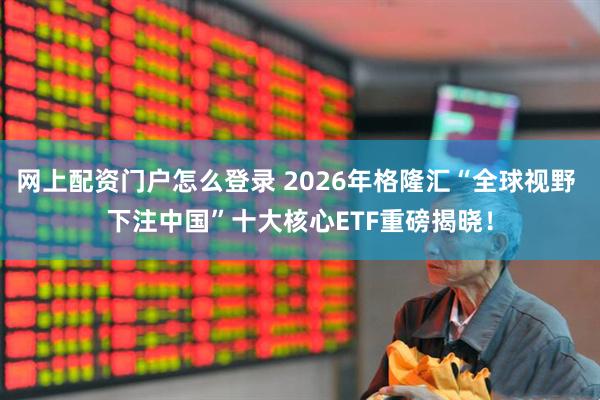 网上配资门户怎么登录 2026年格隆汇“全球视野 下注中国”十大核心ETF重磅揭晓！
