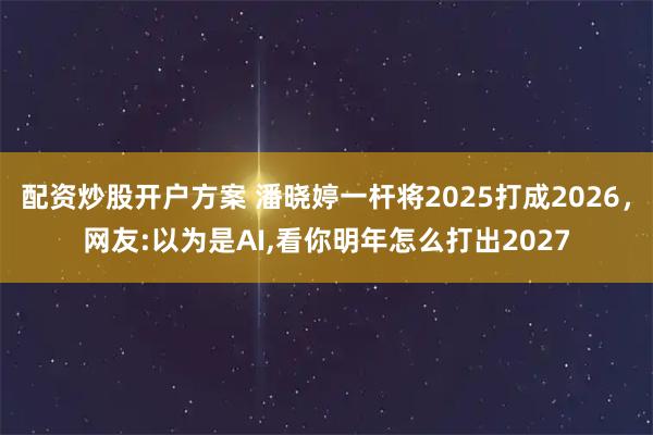 配资炒股开户方案 潘晓婷一杆将2025打成2026，网友:以为是AI,看你明年怎么打出2027
