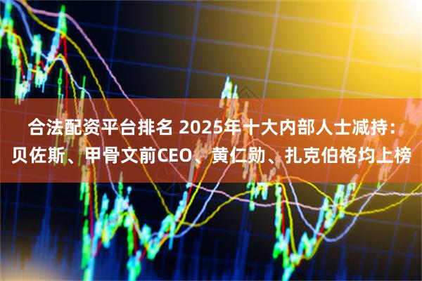 合法配资平台排名 2025年十大内部人士减持：贝佐斯、甲骨文前CEO、黄仁勋、扎克伯格均上榜