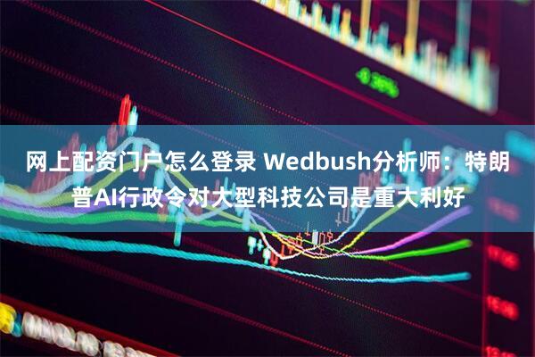 网上配资门户怎么登录 Wedbush分析师：特朗普AI行政令对大型科技公司是重大利好