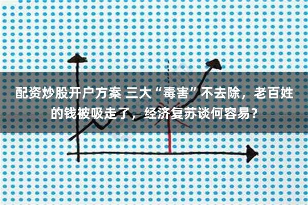 配资炒股开户方案 三大“毒害”不去除，老百姓的钱被吸走了，经济复苏谈何容易？