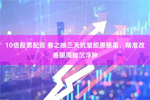 10倍股票配资 春之唤三天抗皱胶原眼霜，精准改善眼周暗沉浮肿