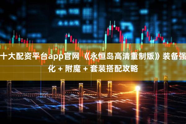 十大配资平台app官网 《永恒岛高清重制版》装备强化 + 附魔 + 套装搭配攻略